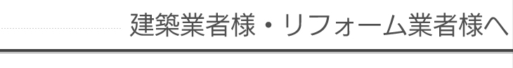 建築業者様・リフォーム業者様へ